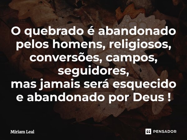 ⁠O quebrado é abandonado pelos homens, religiosos, conversões, campos, seguidores, mas jamais será esquecido e abandonado por Deus!... Frase de Miriam Leal.
