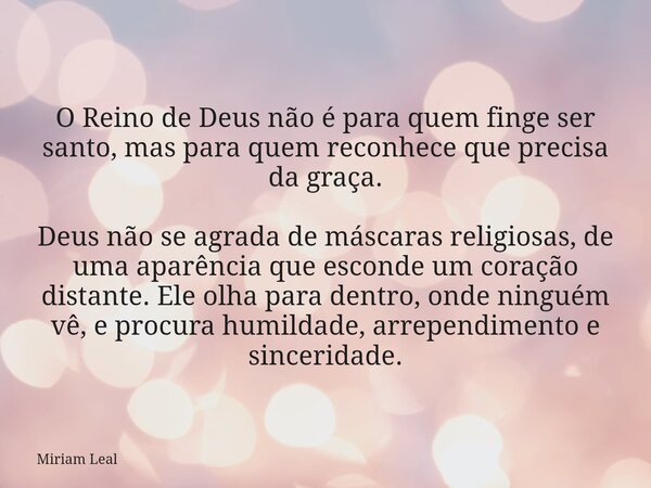 O Reino de Deus não é para quem finge ser santo, mas para quem reconhece que precisa da graça. Deus não se agrada de máscaras religiosas, de uma aparência que e... Frase de Miriam Leal.