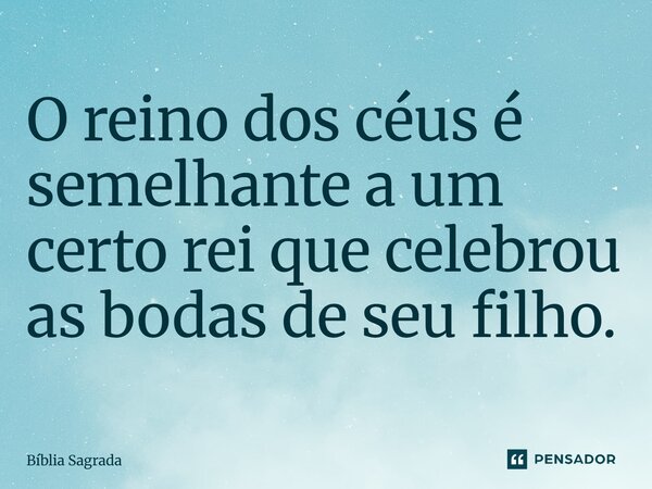 O reino dos céus é semelhante a um certo rei que celebrou as bodas de seu filho.... Frase de Bíblia Sagrada.