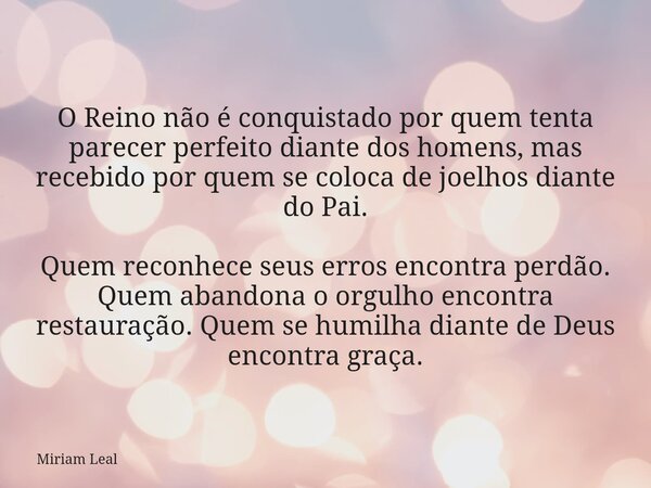 O Reino não é conquistado por quem tenta parecer perfeito diante dos homens, mas recebido por quem se coloca de joelhos diante do Pai. Quem reconhece seus erros... Frase de Miriam Leal.