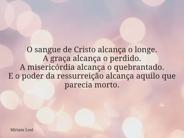 O sangue de Cristo alcança o longe. A graça alcança o perdido. A misericórdia alcança o quebrantado. E o poder da ressurreição alcança aquilo que parecia morto.... Frase de Miriam Leal.