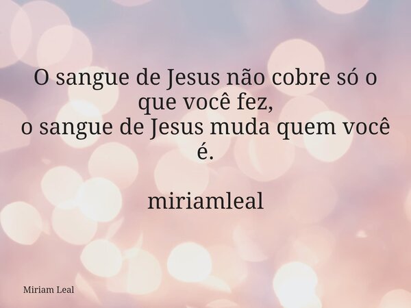 O sangue de Jesus não cobre só o que você fez, o sangue de Jesus muda quem você é. miriamleal... Frase de Miriam Leal.