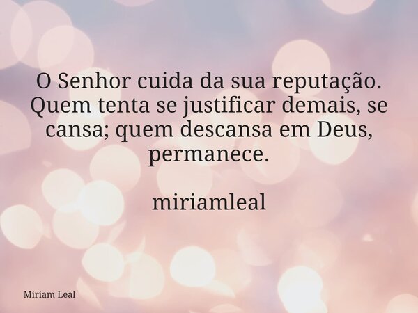 O Senhor cuida da sua reputação. Quem tenta se justificar demais, se cansa; quem descansa em Deus, permanece. miriamleal... Frase de Miriam Leal.
