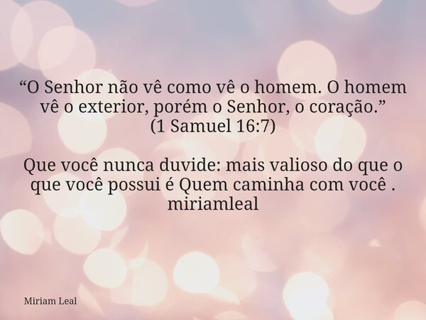“O Senhor não vê como vê o homem. O homem vê o exterior, porém o Senhor, o coração.” (1 Samuel 16:7) Que você nunca duvide: mais valioso do que o que você possu... Frase de Miriam Leal.
