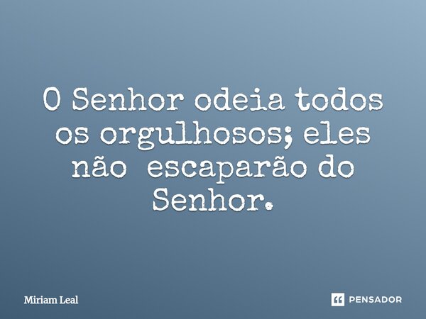 ⁠O Senhor odeia todos os orgulhosos; eles não escaparão do Senhor.... Frase de Miriam Leal.