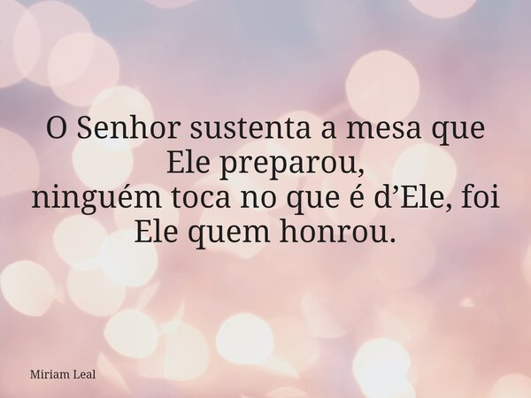 O Senhor sustenta a mesa que Ele preparou, ninguém toca no que é d’Ele, foi Ele quem honrou.... Frase de Miriam Leal.