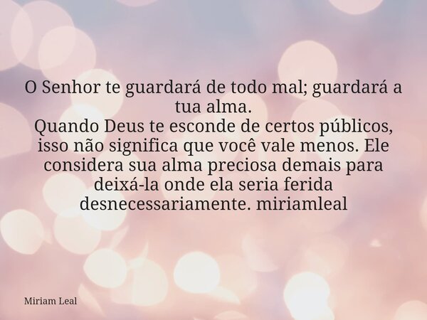 O Senhor te guardará de todo mal; guardará a tua alma. Quando Deus te esconde de certos públicos, isso não significa que você vale menos. Ele considera sua alma... Frase de Miriam Leal.