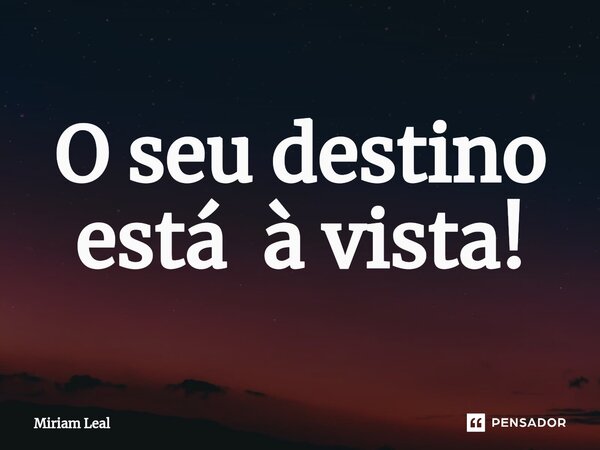 ⁠O seu destino está à vista!... Frase de Miriam Leal.