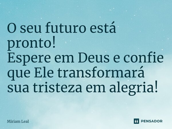 ⁠O seu futuro está pronto! Espere em Deus e confie que Ele transformará sua tristeza em alegria!... Frase de Miriam Leal.