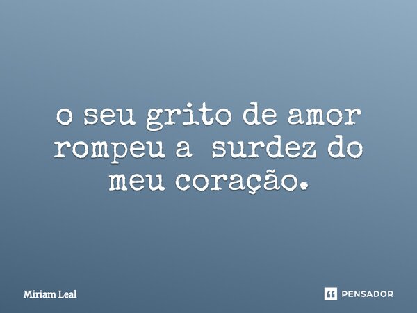 ⁠O seu grito de amor rompeu a surdez do meu coração.... Frase de Miriam Leal.
