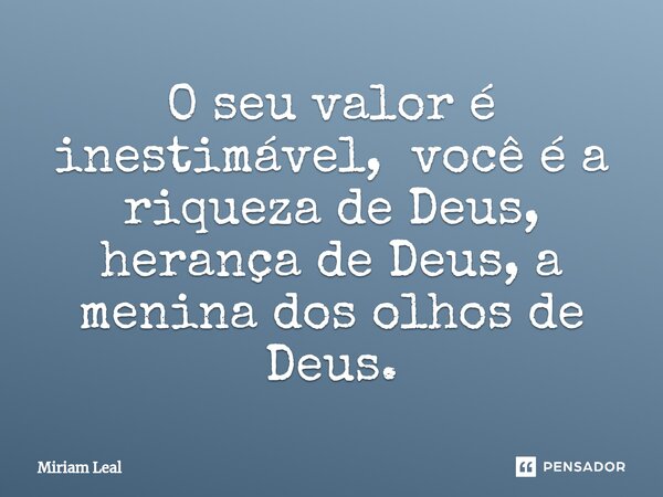 ⁠O seu valor é inestimável, você é a riqueza de Deus, herança de Deus, a menina dos olhos de Deus.... Frase de Miriam Leal.