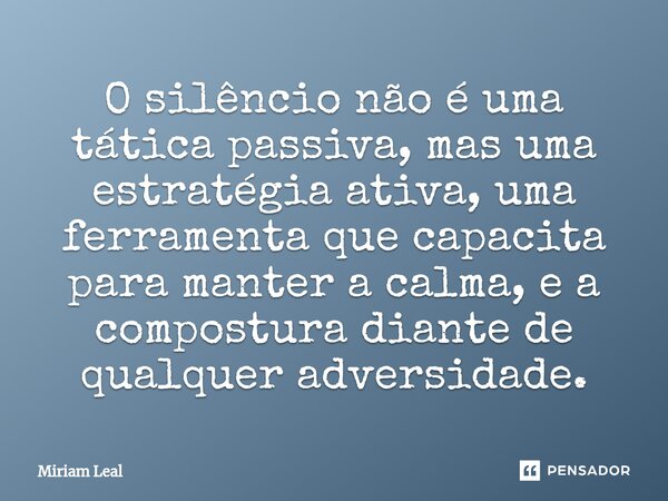 ⁠O silêncio não é uma tática passiva, mas uma estratégia ativa, uma ferramenta que capacita para manter a calma, e a compostura diante de qualquer adversidade.... Frase de Miriam Leal.