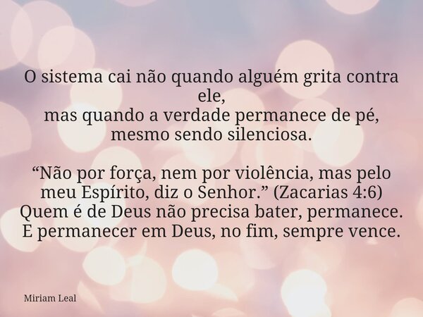 O sistema cai não quando alguém grita contra ele, mas quando a verdade permanece de pé, mesmo sendo silenciosa. “Não por força, nem por violência, mas pelo meu ... Frase de Miriam Leal.