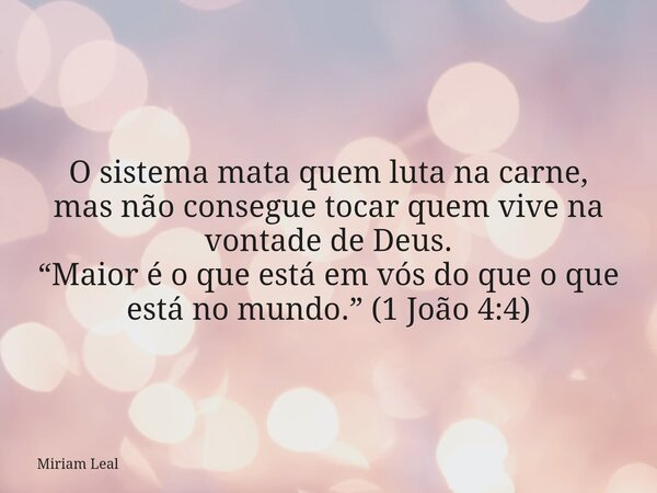 O sistema mata quem luta na carne, mas não consegue tocar quem vive na vontade de Deus. “Maior é o que está em vós do que o que está no mundo.” (1 João 4:4)... Frase de Miriam Leal.
