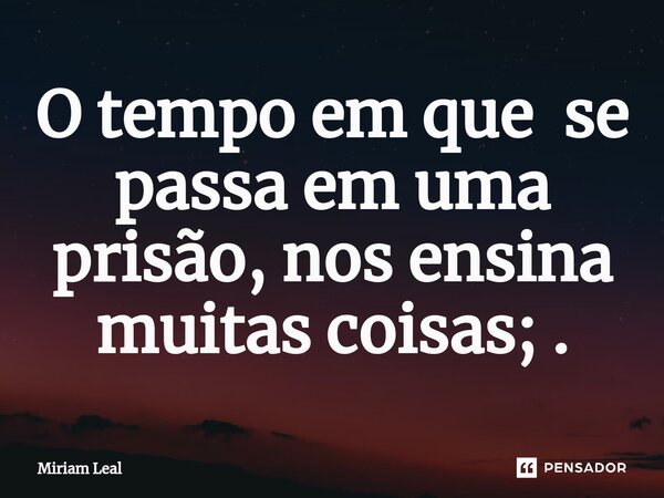 ⁠O tempo em que se passa em uma prisão, nos ensina muitas coisas; .... Frase de Miriam Leal.