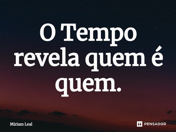 O ⁠Tempo revela quem é quem.... Frase de Miriam Leal.