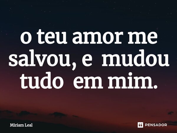 ⁠o teu amor me salvou, e mudou tudo em mim.... Frase de Miriam Leal.