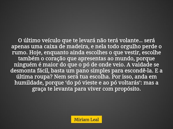 O último veículo que te levará não terá volante… será apenas uma caixa de madeira, e nela todo orgulho perde o rumo. Hoje, enquanto ainda escolhes o que vestir,... Frase de Miriam Leal.