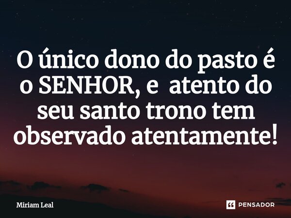 ⁠O único dono do pasto é o SENHOR, e atento do seu santo trono tem observado atentamente!... Frase de Miriam Leal.