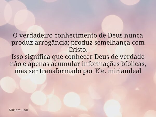 O verdadeiro conhecimento de Deus nunca produz arrogância; produz semelhança com Cristo. Isso significa que conhecer Deus de verdade não é apenas acumular infor... Frase de Miriam Leal.