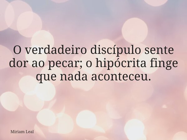 O verdadeiro discípulo sente dor ao pecar; o hipócrita finge que nada aconteceu.... Frase de Miriam Leal.