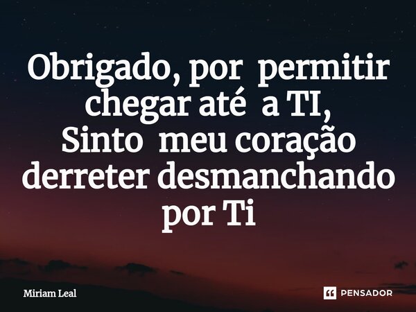 ⁠Obrigado, por permitir chegar até a TI, Sinto meu coração derreter desmanchando por Ti... Frase de Miriam Leal.