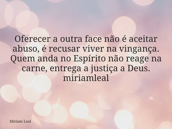 Oferecer a outra face não é aceitar abuso, é recusar viver na vingança. Quem anda no Espírito não reage na carne, entrega a justiça a Deus. miriamleal... Frase de Miriam Leal.