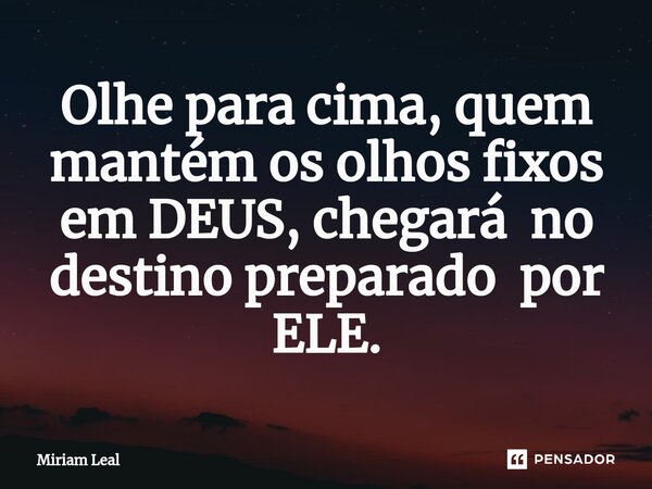 ⁠Olhe para cima, quem mantém os olhos fixos em DEUS, chegará no destino preparado por ELE.... Frase de Miriam Leal.