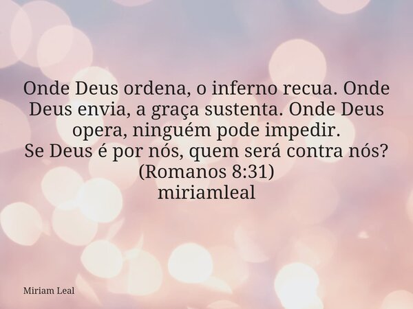 Onde Deus ordena, o inferno recua. Onde Deus envia, a graça sustenta. Onde Deus opera, ninguém pode impedir. Se Deus é por nós, quem será contra nós? (Romanos 8... Frase de Miriam Leal.