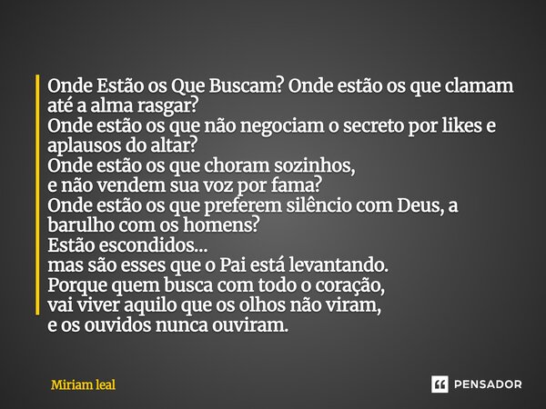 Onde Estão os Que Buscam? Onde estão os que clamam até a alma rasgar? Onde estão os que não negociam o secreto por likes e aplausos do altar? Onde estão os que... Frase de Miriam Leal.