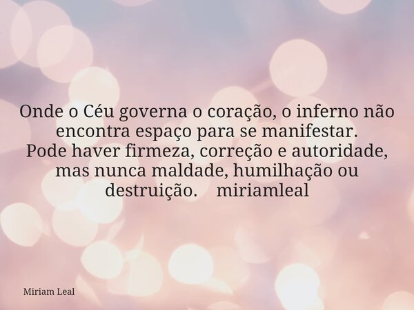 Onde o Céu governa o coração, o inferno não encontra espaço para se manifestar. Pode haver firmeza, correção e autoridade, mas nunca maldade, humilhação ou dest... Frase de Miriam Leal.