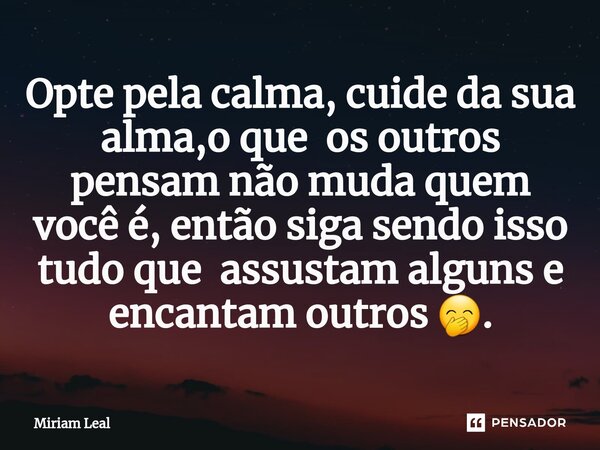 ⁠Opte pela calma, cuide da sua alma,o que os outros pensam não muda quem você é, então siga sendo isso tudo que assustam alguns e encantam outros 🤭.... Frase de Miriam Leal.