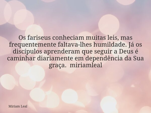 Os fariseus conheciam muitas leis, mas frequentemente faltava-lhes humildade. Já os discípulos aprenderam que seguir a Deus é caminhar diariamente em dependênci... Frase de Miriam Leal.