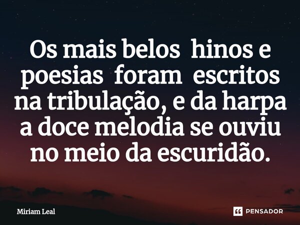 ⁠Os mais belos hinos e poesias foram escritos na tribulação, e da harpa a doce melodia se ouviu no meio da escuridão.... Frase de Miriam Leal.