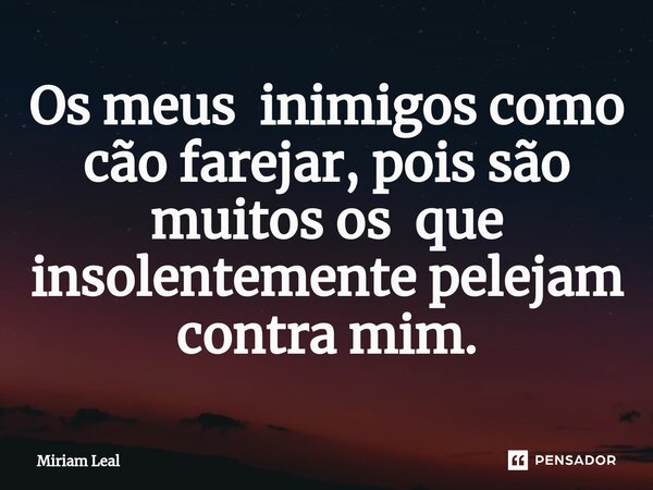 ⁠Os meus inimigos como cão farejar, pois são muitos os que insolentemente pelejam contra mim.... Frase de Miriam Leal.