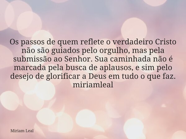 Os passos de quem reflete o verdadeiro Cristo não são guiados pelo orgulho, mas pela submissão ao Senhor. Sua caminhada não é marcada pela busca de aplausos, e ... Frase de Miriam Leal.