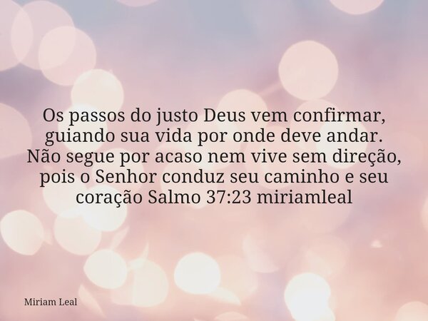 Os passos do justo Deus vem confirmar, guiando sua vida por onde deve andar. Não segue por acaso nem vive sem direção, pois o Senhor conduz seu caminho e seu co... Frase de Miriam Leal.