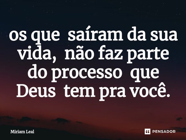 ⁠os que saíram da sua vida, não faz parte do processo que Deus tem pra você.... Frase de Miriam Leal.
