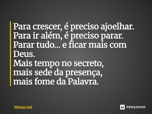 ⁠Para crescer, é preciso ajoelhar. Para ir além, é preciso parar. Parar tudo… e ficar mais com Deus. Mais tempo no secreto, mais sede da presença, mais fome da ... Frase de Miriam Leal.