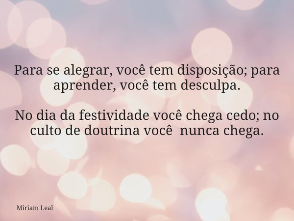 Para se alegrar, você tem disposição; para aprender, você tem desculpa. No dia da festividade você chega cedo; no culto de doutrina você nunca chega.... Frase de Miriam Leal.