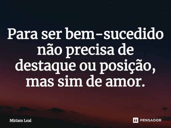 ⁠Para ser bem-sucedido não precisa de destaque ou posição, mas sim de amor.... Frase de Miriam Leal.