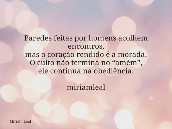 Paredes feitas por homens acolhem encontros, mas o coração rendido é a morada. O culto não termina no “amém”, ele continua na obediência. miriamleal... Frase de Miriam Leal.