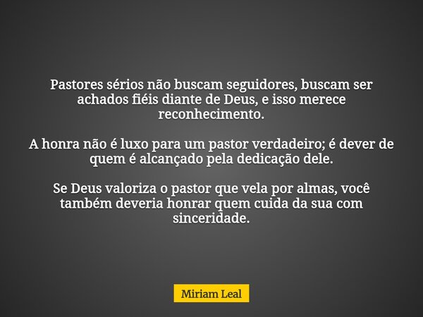 Pastores sérios não buscam seguidores, buscam ser achados fiéis diante de Deus, e isso merece reconhecimento. A honra não é luxo para um pastor verdadeiro; é de... Frase de Miriam Leal.