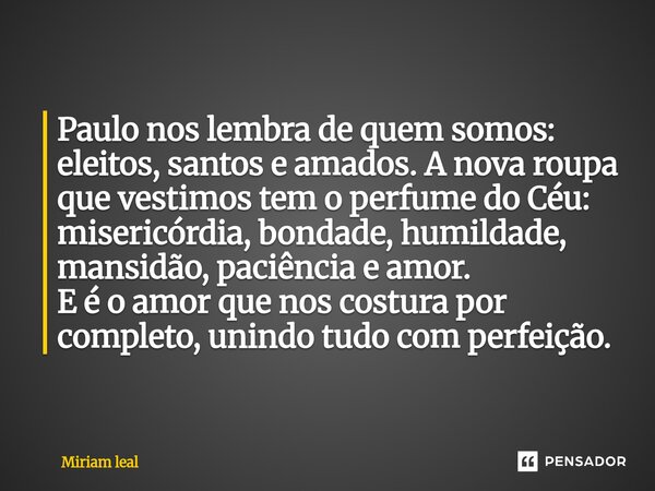 Paulo nos lembra de quem somos: eleitos, santos e amados. A nova roupa que vestimos tem o perfume do Céu: misericórdia, bondade, humildade, mansidão, paciência... Frase de Miriam Leal.