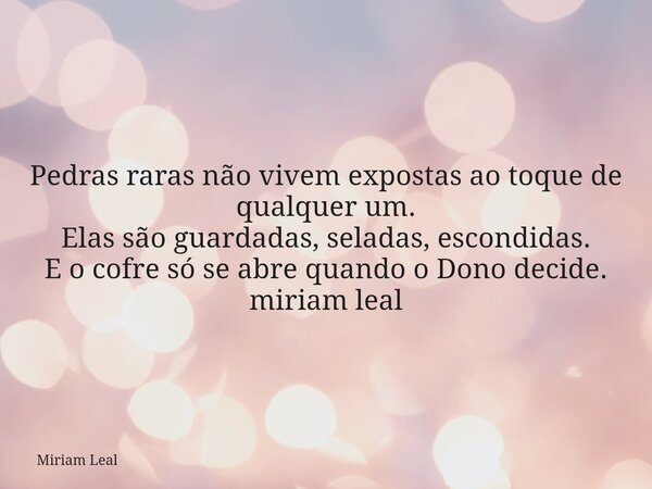 Pedras raras não vivem expostas ao toque de qualquer um. Elas são guardadas, seladas, escondidas. E o cofre só se abre quando o Dono decide. miriam leal... Frase de Miriam Leal.
