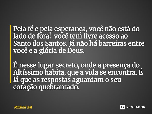Pela fé e pela esperança, você não está do lado de fora! você tem livre acesso ao Santo dos Santos. Já não há barreiras entre você e a glória de Deus. É nesse l... Frase de Miriam Leal.