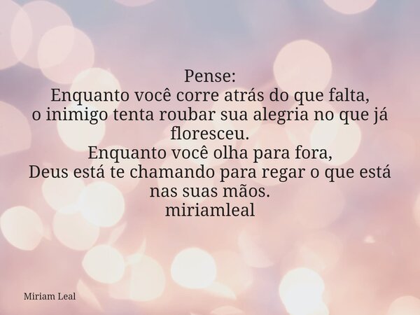 Pense: Enquanto você corre atrás do que falta, o inimigo tenta roubar sua alegria no que já floresceu. Enquanto você olha para fora, Deus está te chamando para ... Frase de Miriam Leal.