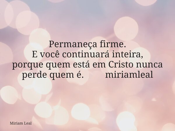 Permaneça firme. E você continuará inteira, porque quem está em Cristo nunca perde quem é. miriamleal... Frase de Miriam Leal.