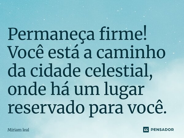 ⁠Permaneça firme! Você está a caminho da cidade celestial, onde há um lugar reservado para você.... Frase de Miriam Leal.