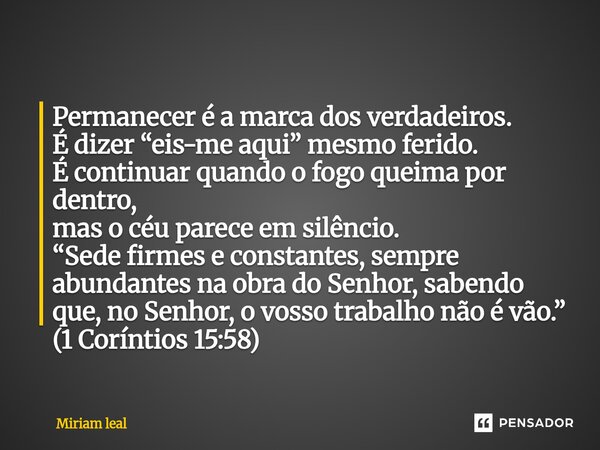 Permanecer é a marca dos verdadeiros. É dizer “eis-me aqui” mesmo ferido. É continuar quando o fogo queima por dentro, mas o céu parece em silêncio. “Sede firm... Frase de Miriam Leal.
